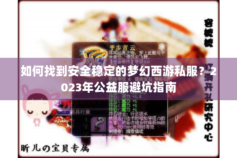 如何找到安全稳定的梦幻西游私服？2023年公益服避坑指南