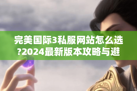 完美国际3私服网站怎么选?2024最新版本攻略与避坑指南