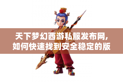 天下梦幻西游私服发布网,如何快速找到安全稳定的版本?