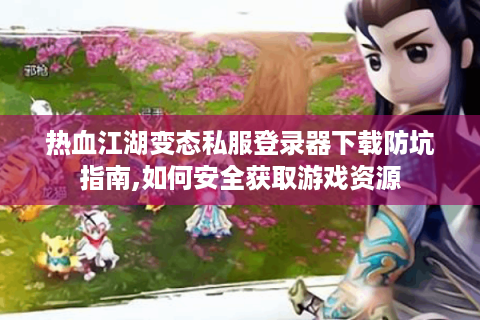 热血江湖变态私服登录器下载防坑指南,如何安全获取游戏资源