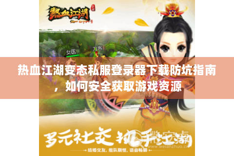 热血江湖变态私服登录器下载防坑指南，如何安全获取游戏资源