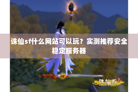 诛仙sf什么网站可以玩？实测推荐安全稳定服务器