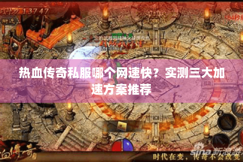 热血传奇私服哪个网速快？实测三大加速方案推荐