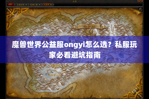 魔兽世界公益服ongyi怎么选？私服玩家必看避坑指南