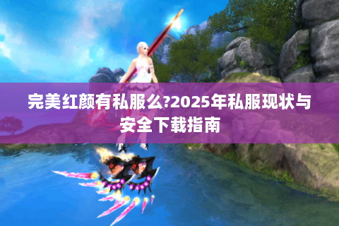 完美红颜有私服么？2025年私服现状与安全下载指南