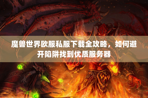 魔兽世界欧服私服下载全攻略，如何避开陷阱找到优质服务器