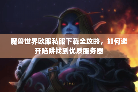 魔兽世界欧服私服下载全攻略，如何避开陷阱找到优质服务器