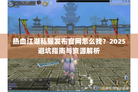 热血江湖私服发布官网怎么找？2025避坑指南与资源解析
