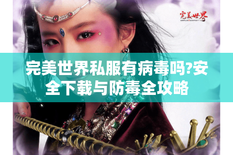 完美世界私服有病毒吗?安全下载与防毒全攻略