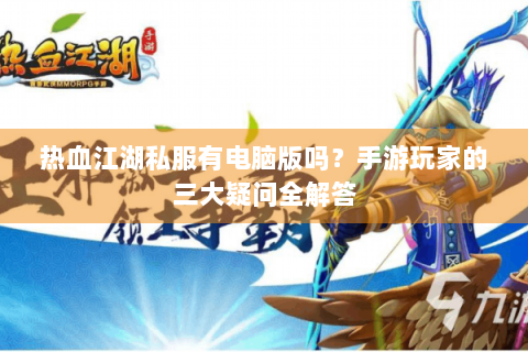 热血江湖私服有电脑版吗？手游玩家的三大疑问全解答