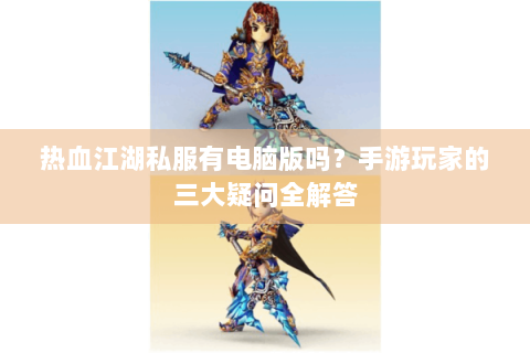 热血江湖私服有电脑版吗？手游玩家的三大疑问全解答