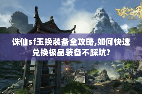 诛仙sf玉换装备全攻略,如何快速兑换极品装备不踩坑?