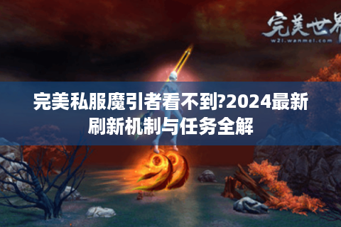 完美私服魔引者看不到?2024最新刷新机制与任务全解