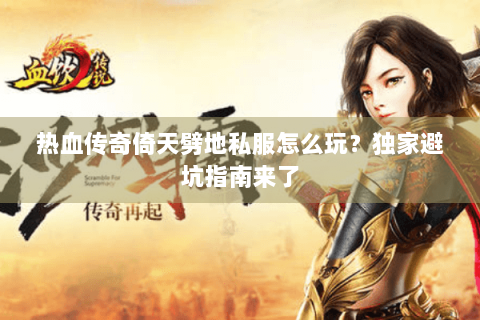 热血传奇倚天劈地私服怎么玩？独家避坑指南来了