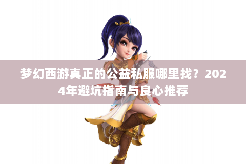 梦幻西游真正的公益私服哪里找？2024年避坑指南与良心推荐