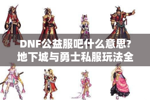 DNF公益服吧什么意思?地下城与勇士私服玩法全解析