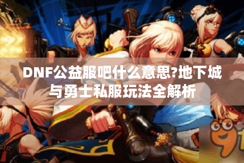 DNF公益服吧什么意思?地下城与勇士私服玩法全解析