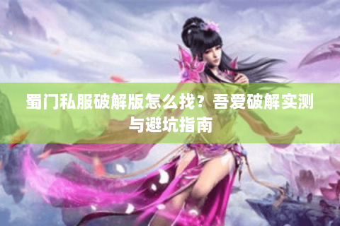 蜀门私服破解版怎么找？吾爱破解实测与避坑指南