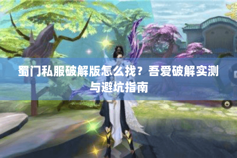 蜀门私服破解版怎么找？吾爱破解实测与避坑指南