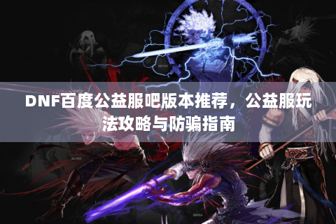 DNF百度公益服吧版本推荐，公益服玩法攻略与防骗指南