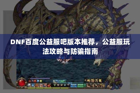 DNF百度公益服吧版本推荐，公益服玩法攻略与防骗指南