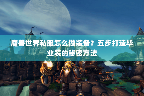 魔兽世界私服怎么做装备？五步打造毕业装的秘密方法
