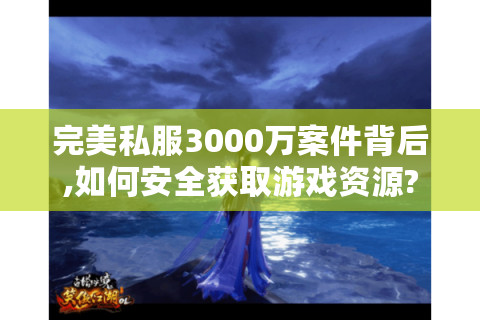 完美私服3000万案件背后,如何安全获取游戏资源?