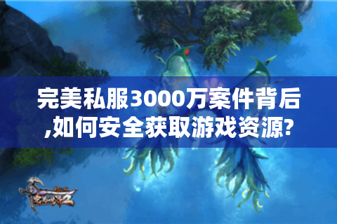 完美私服3000万案件背后,如何安全获取游戏资源?
