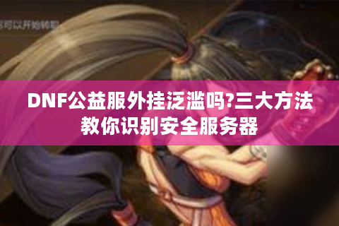 DNF公益服外挂泛滥吗?三大方法教你识别安全服务器