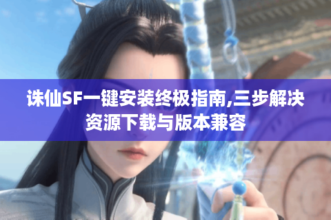 诛仙SF一键安装终极指南,三步解决资源下载与版本兼容