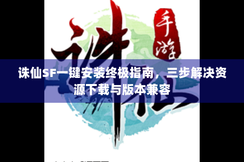 诛仙SF一键安装终极指南，三步解决资源下载与版本兼容