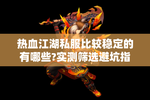 热血江湖私服比较稳定的有哪些?实测筛选避坑指南