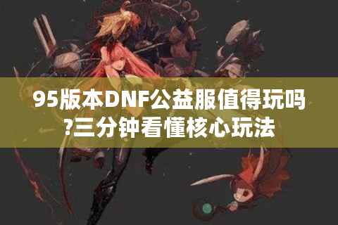 95版本DNF公益服值得玩吗?三分钟看懂核心玩法