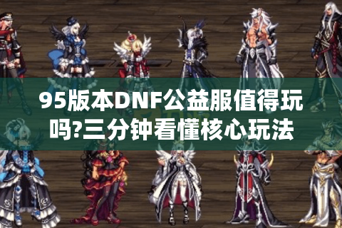 95版本DNF公益服值得玩吗?三分钟看懂核心玩法
