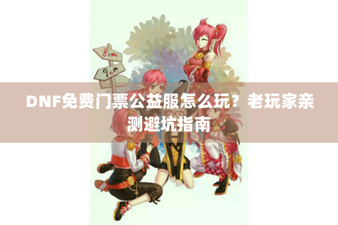 DNF免费门票公益服怎么玩？老玩家亲测避坑指南