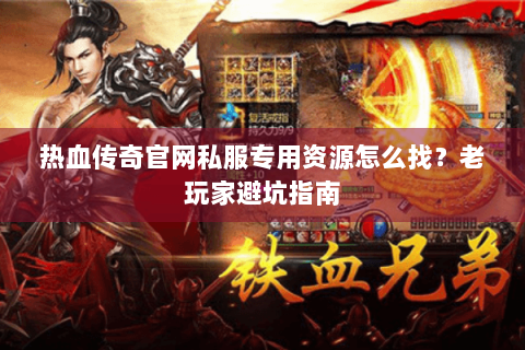 热血传奇官网私服专用资源怎么找？老玩家避坑指南
