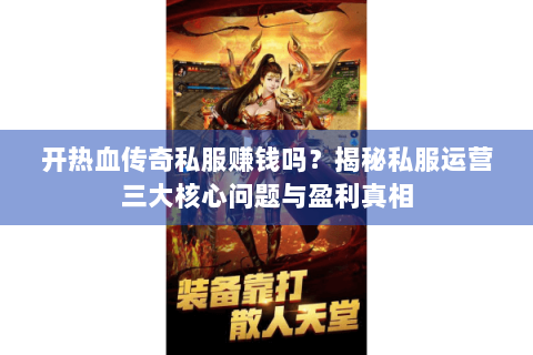 开热血传奇私服赚钱吗？揭秘私服运营三大核心问题与盈利真相