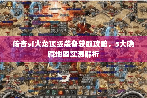 传奇sf火龙顶级装备获取攻略，5大隐藏地图实测解析