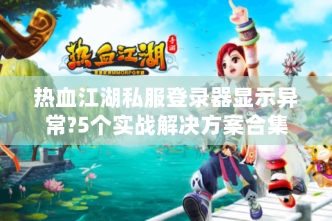热血江湖私服登录器显示异常?5个实战解决方案合集