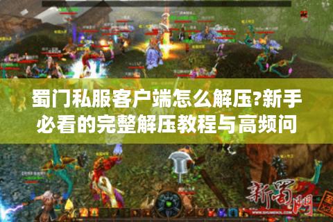蜀门私服客户端怎么解压?新手必看的完整解压教程与高频问题解答