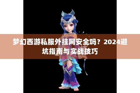 梦幻西游私服外挂网安全吗？2024避坑指南与实战技巧