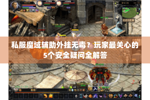 私服魔域辅助外挂无毒？玩家最关心的5个安全疑问全解答