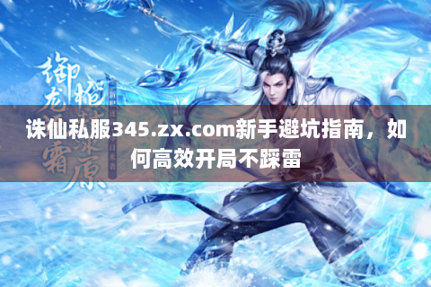 诛仙私服345.zx.com新手避坑指南，如何高效开局不踩雷