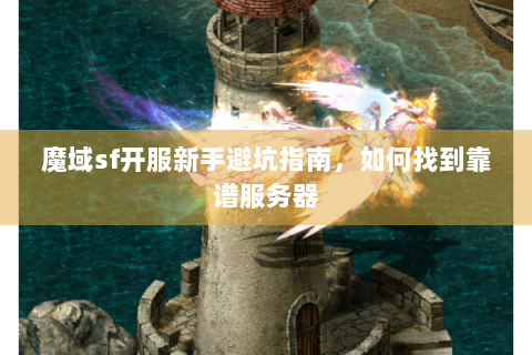 魔域sf开服新手避坑指南，如何找到靠谱服务器