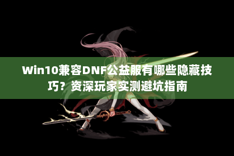 Win10兼容DNF公益服有哪些隐藏技巧？资深玩家实测避坑指南