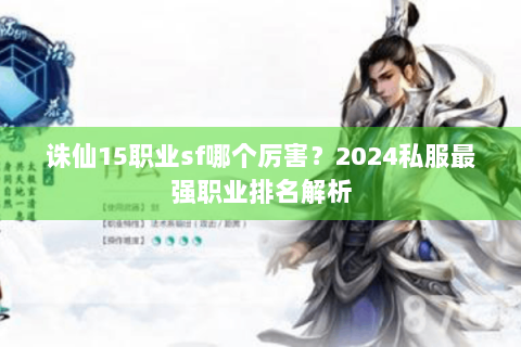 诛仙15职业sf哪个厉害？2024私服最强职业排名解析