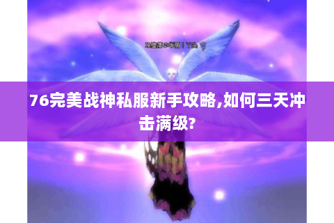 76完美战神私服新手攻略,如何三天冲击满级?