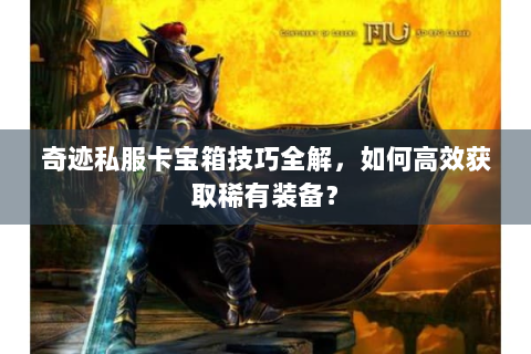 奇迹私服卡宝箱技巧全解，如何高效获取稀有装备？