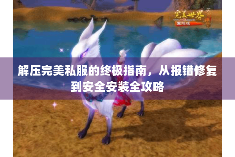 解压完美私服的终极指南，从报错修复到安全安装全攻略