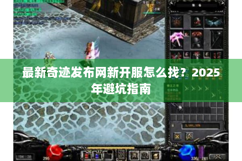 最新奇迹发布网新开服怎么找？2025年避坑指南